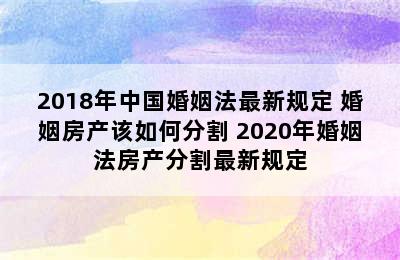 2018年中国婚姻法最新规定 婚姻房产该如何分割 2020年婚姻法房产分割最新规定